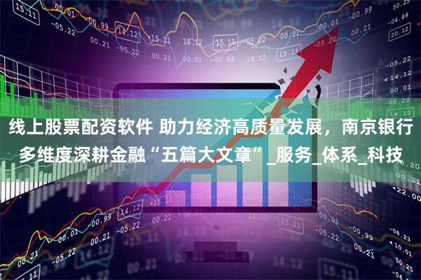 线上股票配资软件 助力经济高质量发展，南京银行多维度深耕金融“五篇大文章”_服务_体系_科技
