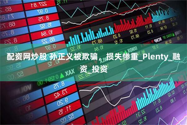 配资网炒股 孙正义被欺骗，损失惨重_Plenty_融资_投资