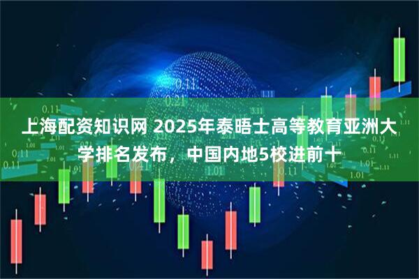 上海配资知识网 2025年泰晤士高等教育亚洲大学排名发布，中国内地5校进前十