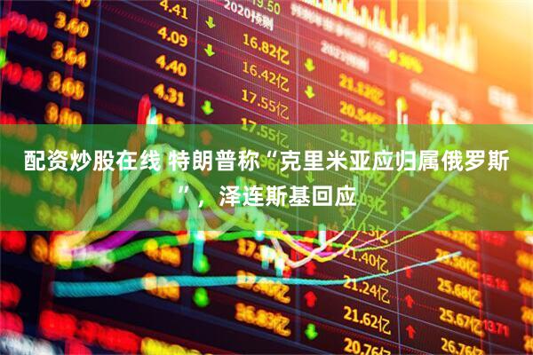 配资炒股在线 特朗普称“克里米亚应归属俄罗斯”，泽连斯基回应