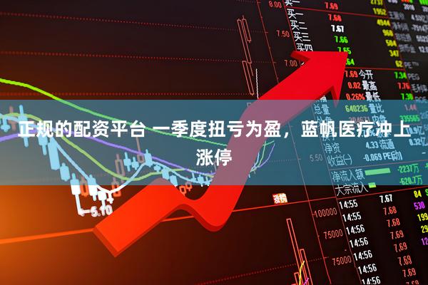 正规的配资平台 一季度扭亏为盈，蓝帆医疗冲上涨停