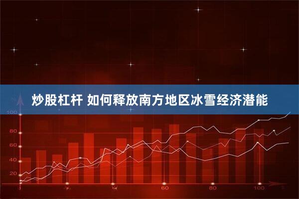 炒股杠杆 如何释放南方地区冰雪经济潜能