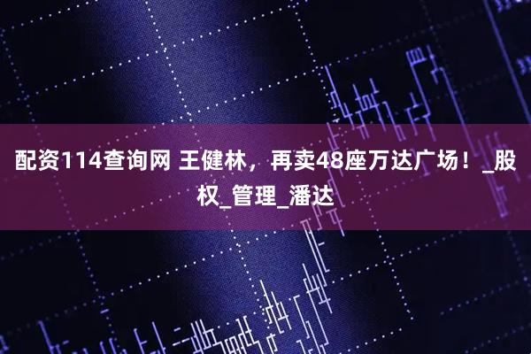 配资114查询网 王健林，再卖48座万达广场！_股权_管理_潘达
