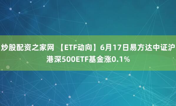 炒股配资之家网 【ETF动向】6月17日易方达中证沪港深500ETF基金涨0.1%