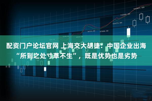 配资门户论坛官网 上海交大胡捷：中国企业出海“所到之处寸草不生”，既是优势也是劣势