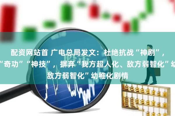 配资网站首 广电总局发文：杜绝抗战“神剧”，避免出现“奇功”“神技”，摒弃“我方超人化、敌方弱智化”幼稚化剧情