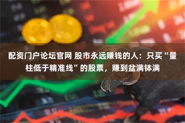 配资门户论坛官网 股市永远赚钱的人：只买“量柱低于精准线”的股票，赚到盆满钵满