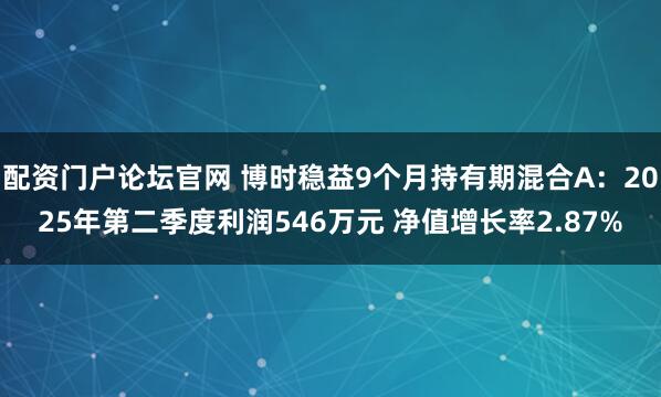 配资门户论坛官网 博时稳益9个月持有期混合A：2025年第二季度利润546万元 净值增长率2.87%