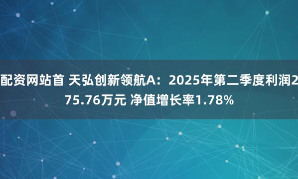 配资网站首 天弘创新领航A：2025年第二季度利润275.76万元 净值增长率1.78%
