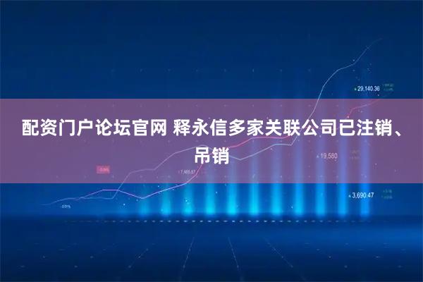 配资门户论坛官网 释永信多家关联公司已注销、吊销