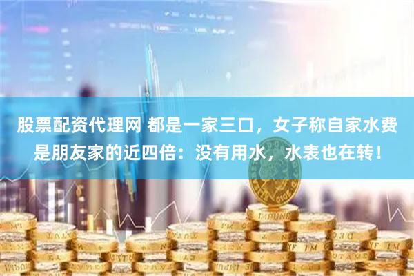 股票配资代理网 都是一家三口，女子称自家水费是朋友家的近四倍：没有用水，水表也在转！