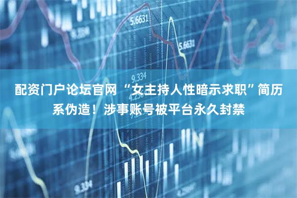 配资门户论坛官网 “女主持人性暗示求职”简历系伪造！涉事账号被平台永久封禁