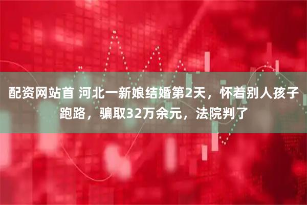 配资网站首 河北一新娘结婚第2天，怀着别人孩子跑路，骗取32万余元，法院判了