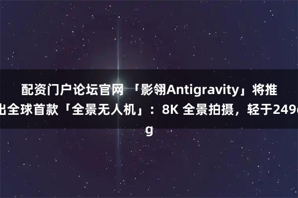 配资门户论坛官网 「影翎Antigravity」将推出全球首款「全景无人机」：8K 全景拍摄，轻于249g