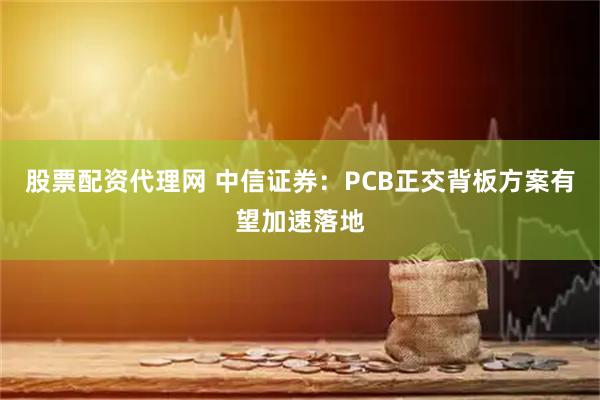 股票配资代理网 中信证券：PCB正交背板方案有望加速落地