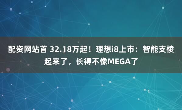 配资网站首 32.18万起！理想i8上市：智能支棱起来了，长得不像MEGA了