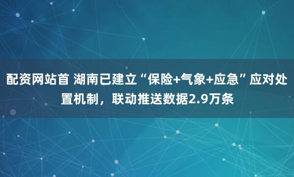 配资网站首 湖南已建立“保险+气象+应急”应对处置机制，联动推送数据2.9万条