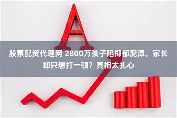 股票配资代理网 2800万孩子陷抑郁泥潭，家长却只想打一顿？真相太扎心