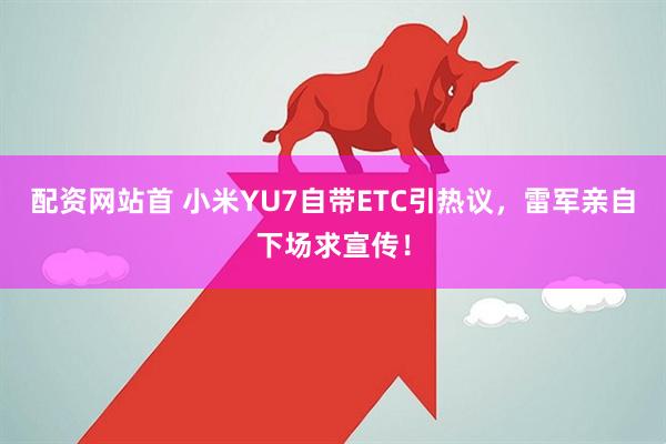 配资网站首 小米YU7自带ETC引热议，雷军亲自下场求宣传！
