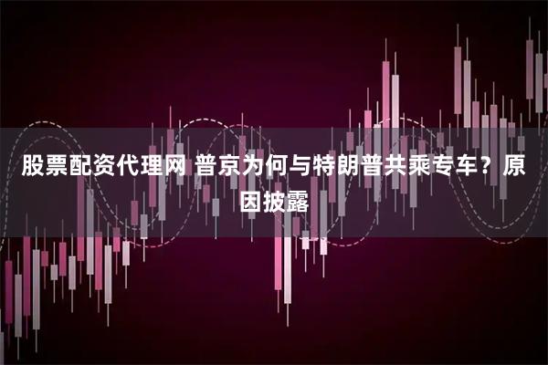股票配资代理网 普京为何与特朗普共乘专车？原因披露