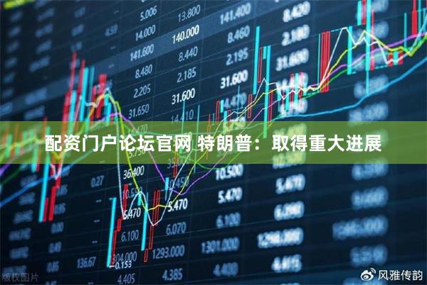 配资门户论坛官网 特朗普：取得重大进展