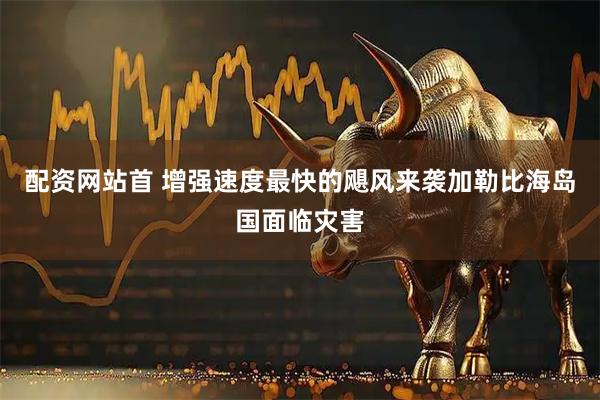 配资网站首 增强速度最快的飓风来袭　加勒比海岛国面临灾害