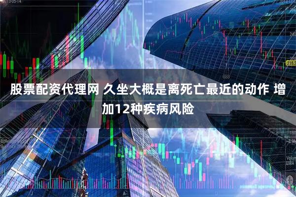 股票配资代理网 久坐大概是离死亡最近的动作 增加12种疾病风险