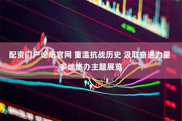 配资门户论坛官网 重温抗战历史 汲取奋进力量 多地举办主题展览