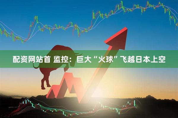 配资网站首 监控：巨大“火球”飞越日本上空