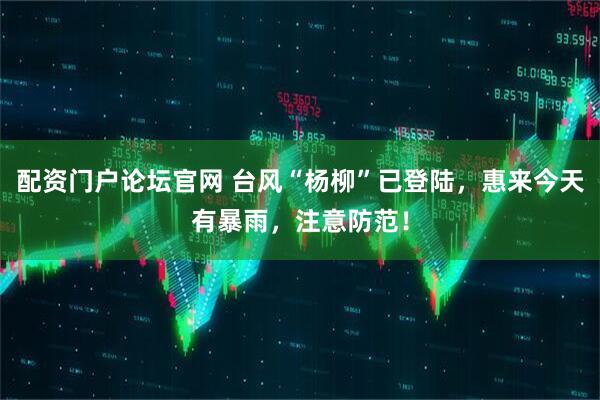 配资门户论坛官网 台风“杨柳”已登陆，惠来今天有暴雨，注意防范！