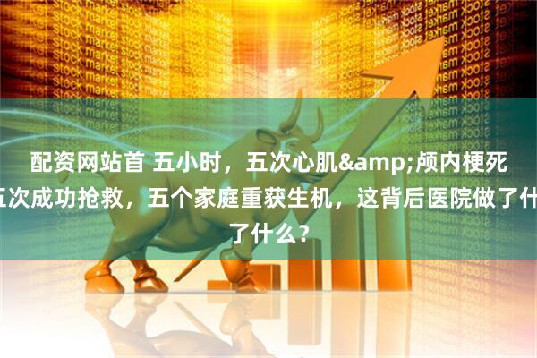 配资网站首 五小时，五次心肌&颅内梗死，五次成功抢救，五个家庭重获生机，这背后医院做了什么？