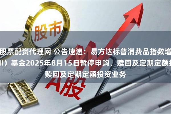 股票配资代理网 公告速递：易方达标普消费品指数增强（QDII）基金2025年8月15日暂停申购、赎回及定期定额投资业务