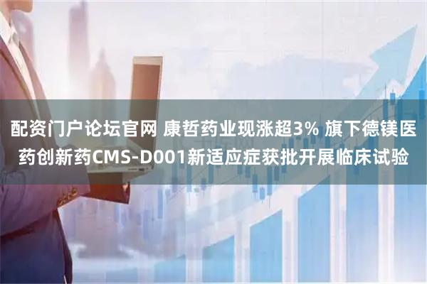 配资门户论坛官网 康哲药业现涨超3% 旗下德镁医药创新药CMS-D001新适应症获批开展临床试验