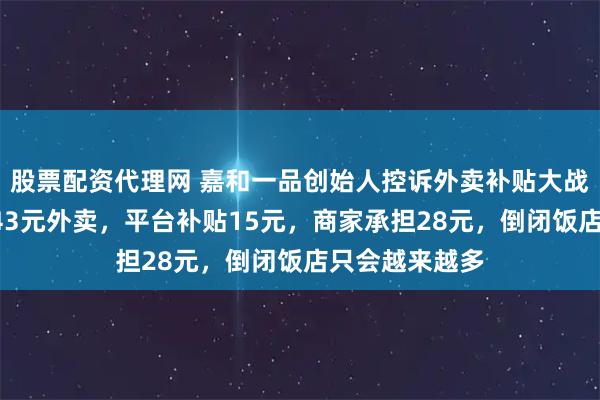 股票配资代理网 嘉和一品创始人控诉外卖补贴大战：顾客1分买43元外卖，平台补贴15元，商家承担28元，倒闭饭店只会越来越多