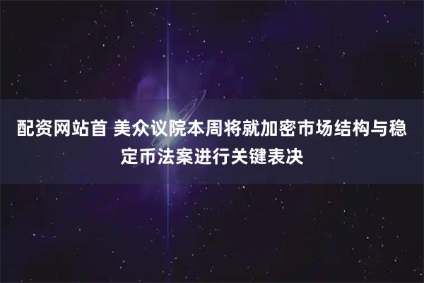 配资网站首 美众议院本周将就加密市场结构与稳定币法案进行关键表决