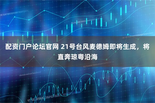 配资门户论坛官网 21号台风麦德姆即将生成，将直奔琼粤沿海