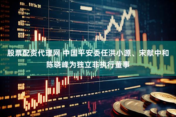 股票配资代理网 中国平安委任洪小源、宋献中和陈晓峰为独立非执行董事