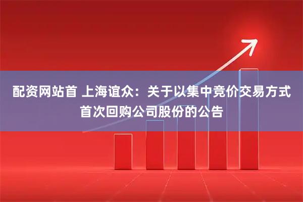配资网站首 上海谊众：关于以集中竞价交易方式首次回购公司股份的公告
