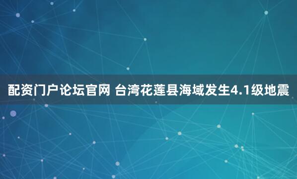 配资门户论坛官网 台湾花莲县海域发生4.1级地震