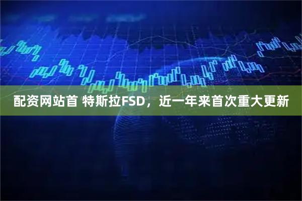 配资网站首 特斯拉FSD，近一年来首次重大更新