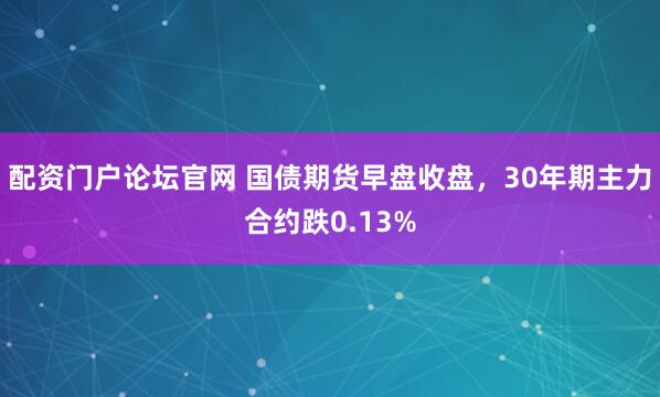 配资门户论坛官网 国债期货早盘收盘，30年期主力合约跌0.13%