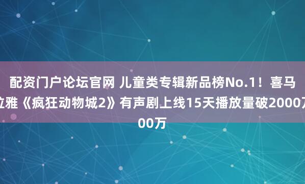 配资门户论坛官网 儿童类专辑新品榜No.1！喜马拉雅《疯狂动物城2》有声剧上线15天播放量破2000万