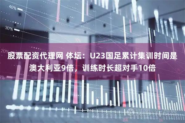 股票配资代理网 体坛：U23国足累计集训时间是澳大利亚9倍，训练时长超对手10倍