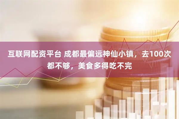 互联网配资平台 成都最偏远神仙小镇，去100次都不够，美食多得吃不完