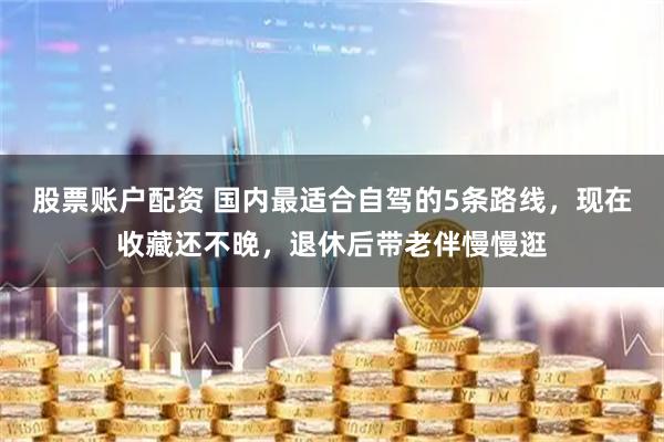 股票账户配资 国内最适合自驾的5条路线,现在收藏还不晚,退休后带老伴慢慢逛