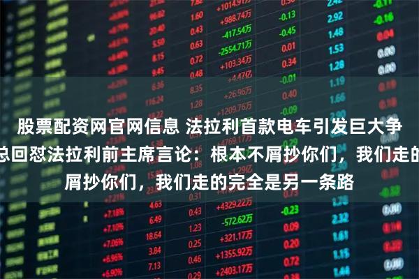 股票配资网官网信息 法拉利首款电车引发巨大争议，岚图销售副总回怼法拉利前主席言论：根本不屑抄你们，我们走的完全是另一条路
