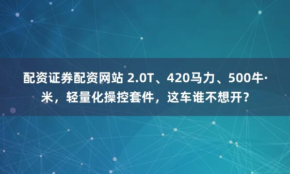 配资证券配资网站 2.0T、420马力、500牛·米，轻量化操控套件，这车谁不想开？
