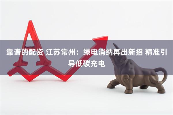 靠谱的配资 江苏常州:绿电消纳再出新招 精准引导低碳充电