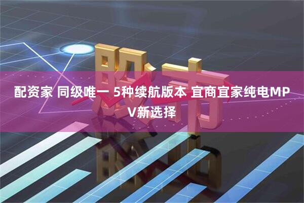 配资家 同级唯一 5种续航版本 宜商宜家纯电MPV新选择