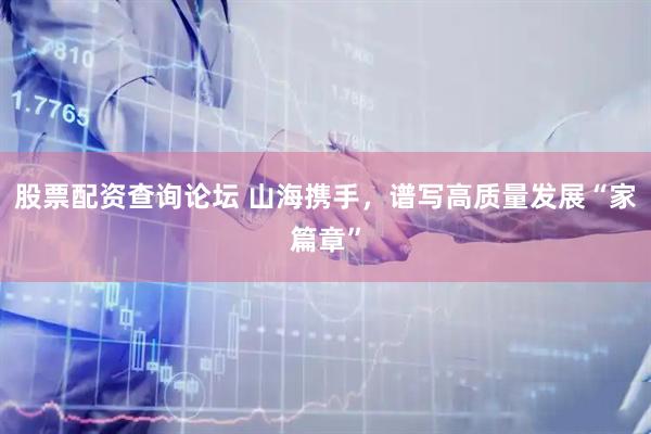 股票配资查询论坛 山海携手，谱写高质量发展“家篇章”